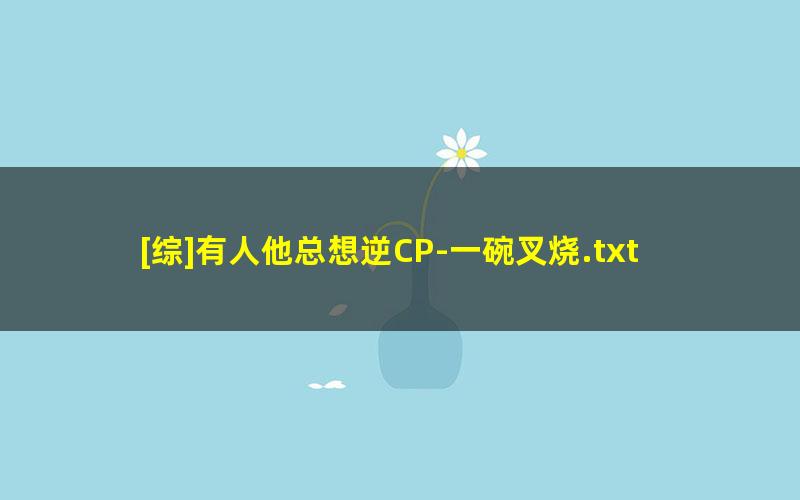 [综]有人他总想逆CP-一碗叉烧.txt txt/pdf/azw3/mobi电子版百度夸克网盘下载